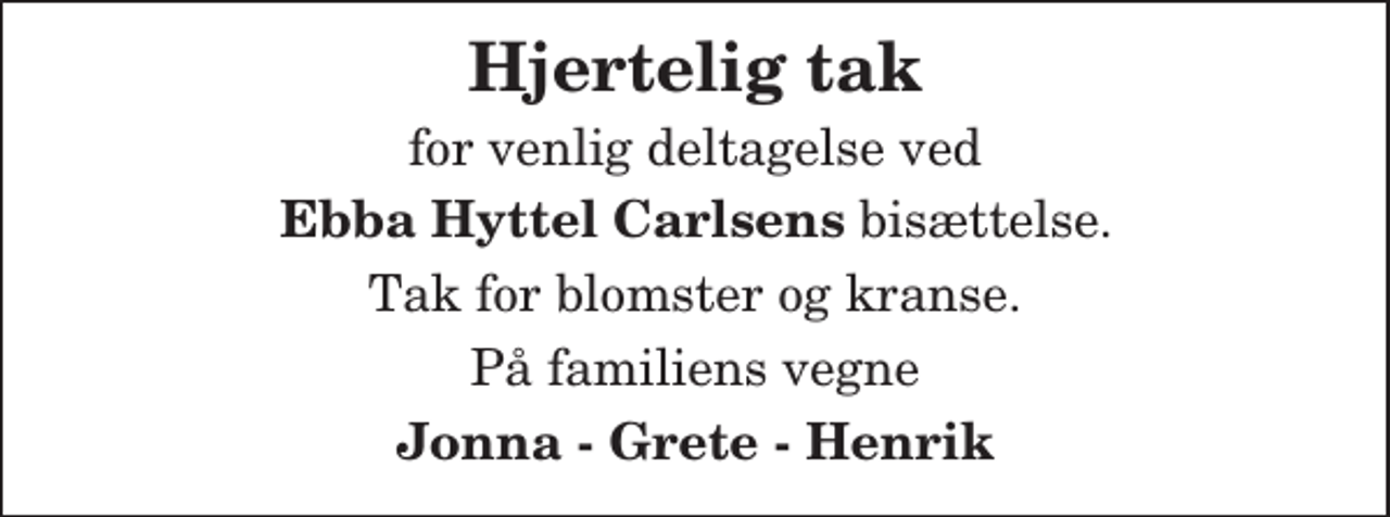 <p>Hjertelig tak<br />for venlig deltagelse ved<br />Ebba Hyttel Carlsens bisættelse<br />Tak for blomster og kranse.<br />På familiens vegne<br />Jonna - Grete - Henrik</p>