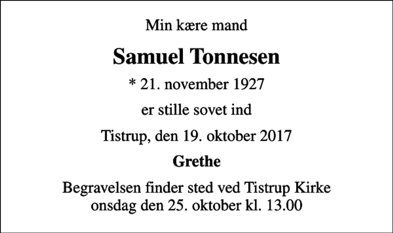 <p>Min kære mand<br />Samuel Tonnesen<br />* 21. november 1927<br />er stille sovet ind<br />Tistrup, den 19. oktober 2017<br />Grethe<br />Begravelsen finder sted ved Tistrup Kirke onsdag den 25. oktober kl. 13.00</p>
