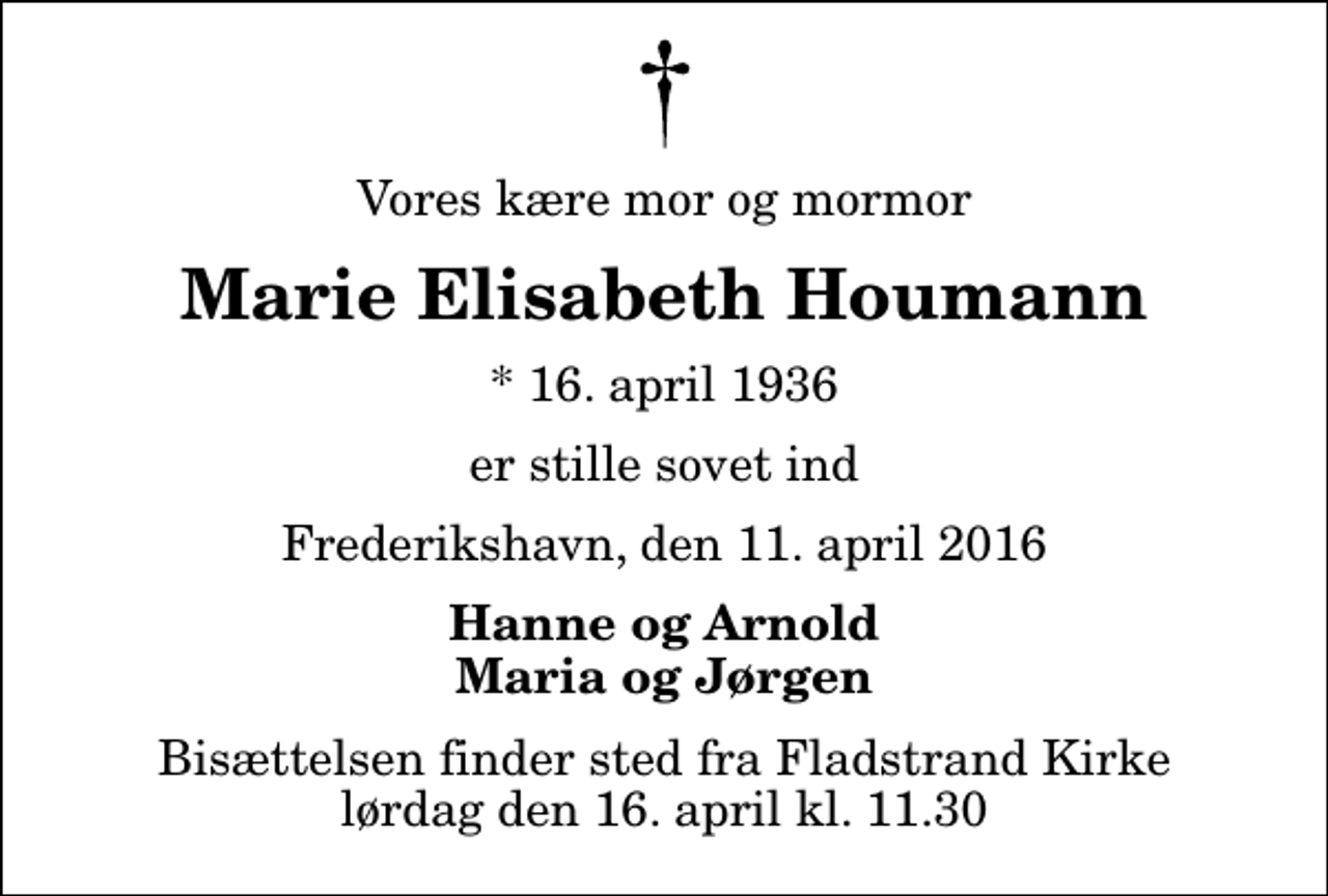 <p>Vores kære mor og mormor<br />Marie Elisabeth Houmann<br />* 16. april 1936<br />er stille sovet ind<br />Frederikshavn, den 11. april 2016<br />Hanne og Arnold Maria og Jørgen<br />Bisættelsen finder sted fra Fladstrand Kirke lørdag den 16. april kl. 11.30</p>