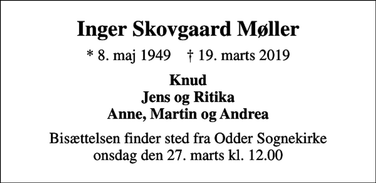 <p>Inger Skovgaard Møller<br />* 8. maj 1949 ✝ 19. marts 2019<br />Knud Jens og Ritika Anne, Martin og Andrea<br />Bisættelsen finder sted fra Odder Sognekirke onsdag den 27. marts kl. 12.00</p>