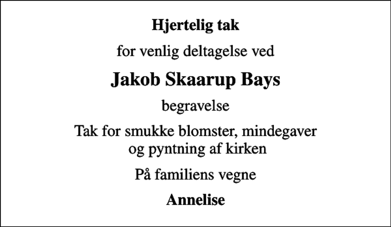 <p>Hjertelig tak<br />for venlig deltagelse ved<br />Jakob Skaarup Bays<br />begravelse<br />Tak for smukke blomster, mindegaver og pyntning af kirken<br />På familiens vegne<br />Annelise</p>