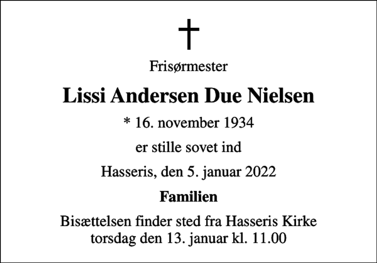<p>Frisørmester<br />Lissi Andersen Due Nielsen<br />* 16. november 1934<br />er stille sovet ind<br />Hasseris, den 5. januar 2022<br />Familien<br />Bisættelsen finder sted fra Hasseris Kirke torsdag den 13. januar kl. 11.00</p>