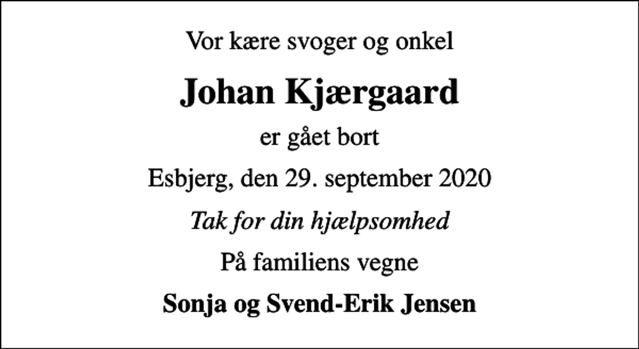 <p>Vor kære svoger og onkel<br />Johan Kjærgaard<br />er gået bort<br />Esbjerg, den 29. september 2020<br />Tak for din hjælpsomhed<br />På familiens vegne<br />Sonja og Svend-Erik Jensen</p>