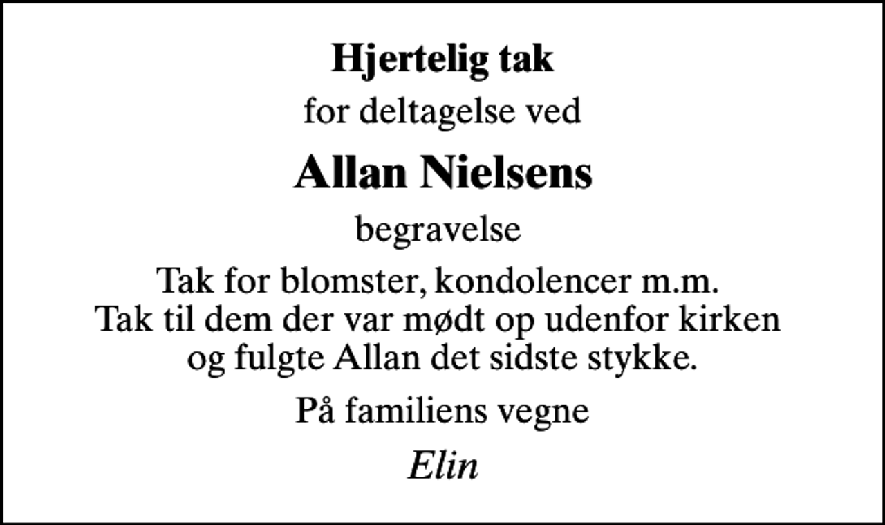 <p>Hjertelig tak<br />for deltagelse ved<br />Allan Nielsens<br />begravelse<br />Tak for blomster, kondolencer m.m. Tak til dem der var mødt op udenfor kirken og fulgte Allan det sidste stykke.<br />På familiens vegne<br />Elin</p>