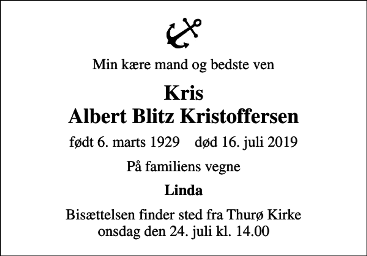 <p>Min kære mand og bedste ven<br />Kris Albert Blitz Kristoffersen<br />født 6. marts 1929 død 16. juli 2019<br />På familiens vegne<br />Linda<br />Bisættelsen finder sted fra Thurø Kirke onsdag den 24. juli kl. 14.00</p>