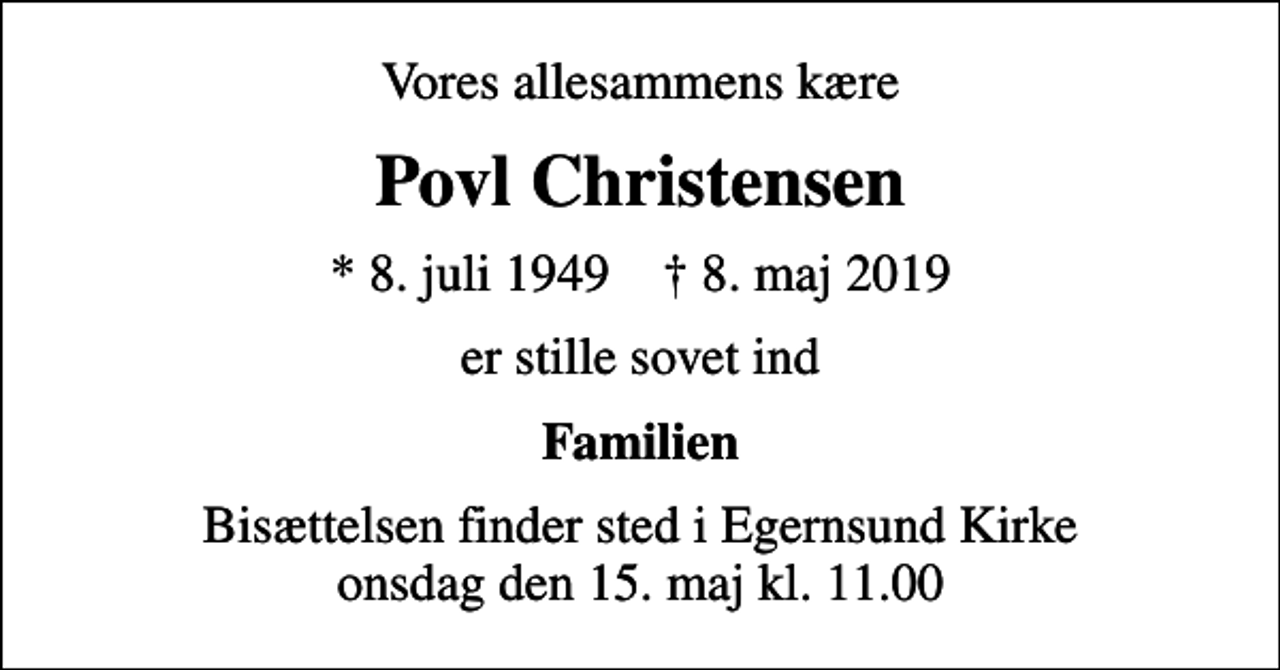 <p>Vores allesammens kære<br />Povl Christensen<br />* 8. juli 1949 ✝ 8. maj 2019<br />er stille sovet ind<br />Familien<br />Bisættelsen finder sted i Egernsund Kirke onsdag den 15. maj kl. 11.00</p>