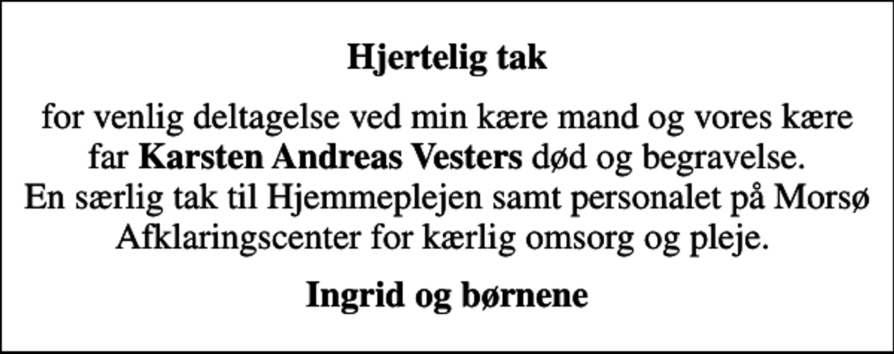 <p>Hjertelig tak<br />for venlig deltagelse ved min kære mand og vores kære far <em>Karsten Andreas Vesters</em> død og begravelse. En særlig tak til Hjemmeplejen samt personalet på Morsø Afklaringscenter for kærlig omsorg og pleje.<br />Ingrid og børnene</p>