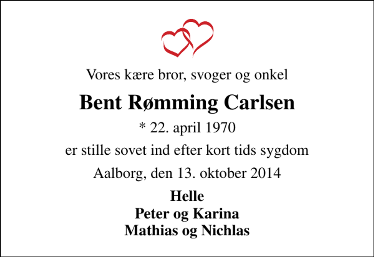 <p>Vores kære bror, svoger og onkel<br />Bent Rømming Carlsen<br />* 22. april 1970<br />er stille sovet ind efter kort tids sygdom<br />Aalborg, den 13. oktober 2014<br />Helle Peter og Karina Mathias og Nichlas</p>