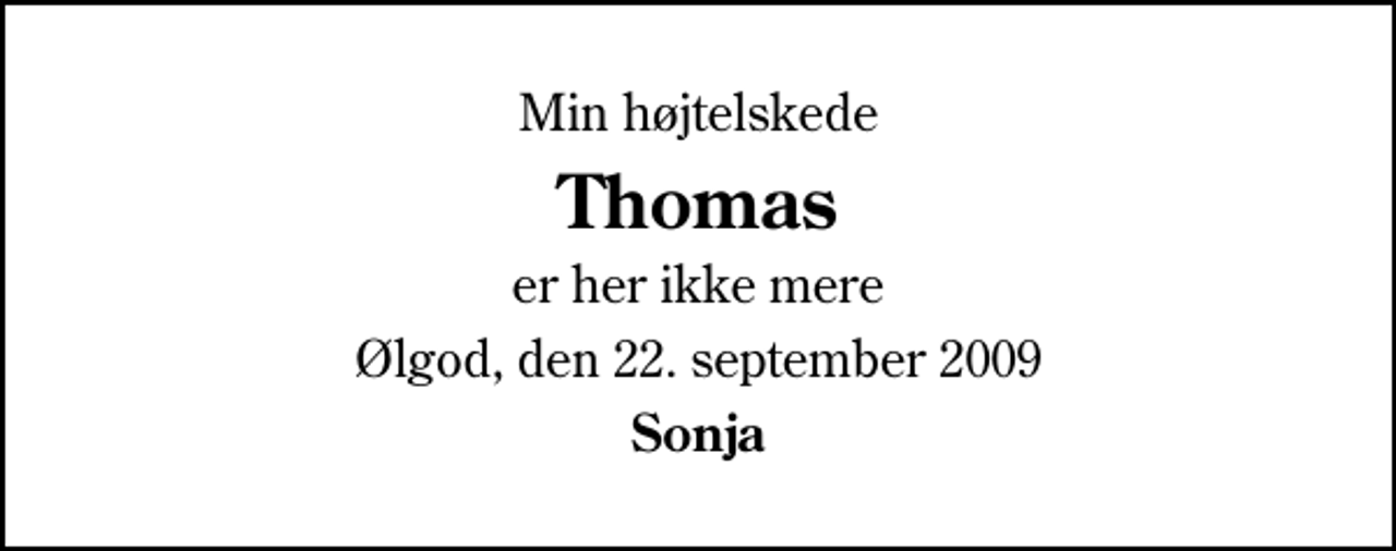 <p>Min højtelskede<br />Thomas<br />er her ikke mere<br />Ølgod, den 22. september 2009<br />Sonja</p>
