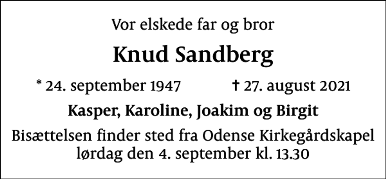 <p>Vor elskede far og bror<br />Knud Sandberg<br />* 24. september 1947 ✝ 27. august 2021<br />Kasper, Karoline, Joakim og Birgit<br />Bisættelsen finder sted fra Odense Kirkegårdskapel lørdag den 4. september kl. 13.30</p>