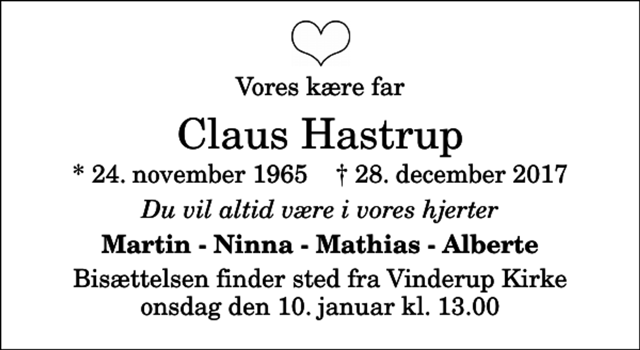 <p>Vores kære far<br />Claus Hastrup<br />* 24. november 1965 ✝ 28. december 2017<br />Du vil altid være i vores hjerter<br />Martin - Ninna - Mathias - Alberte<br />Bisættelsen finder sted fra Vinderup Kirke onsdag den 10. januar kl. 13.00</p>