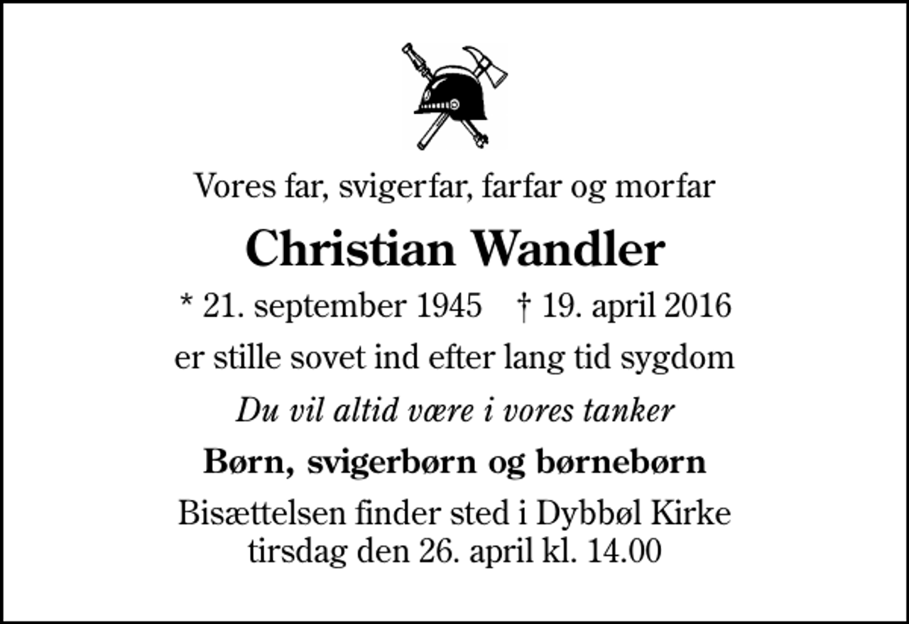 <p>Vores far, svigerfar, farfar og morfar<br />Christian Wandler<br />* 21. september 1945 ✝ 19. april 2016<br />er stille sovet ind efter lang tid sygdom<br />Du vil altid være i vores tanker<br />Børn, svigerbørn og børnebørn<br />Bisættelsen finder sted i Dybbøl Kirke tirsdag den 26. april kl. 14.00</p>