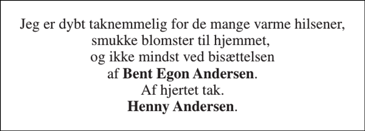 <p>Jeg er dybt taknemmelig for de mange varme hilsener, smukke blomster til hjemmet, og ikke mindst ved bisættelsen af Bent Egon Andersen. Af hjertet tak. Henny Andersen.</p>