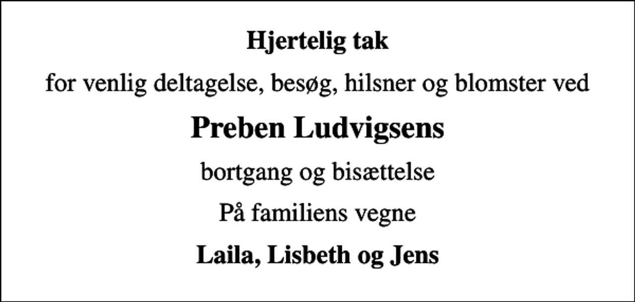 <p>Hjertelig tak<br />for venlig deltagelse, besøg, hilsner og blomster ved<br />Preben Ludvigsens<br />bortgang og bisættelse<br />På familiens vegne<br />Laila, Lisbeth og Jens</p>