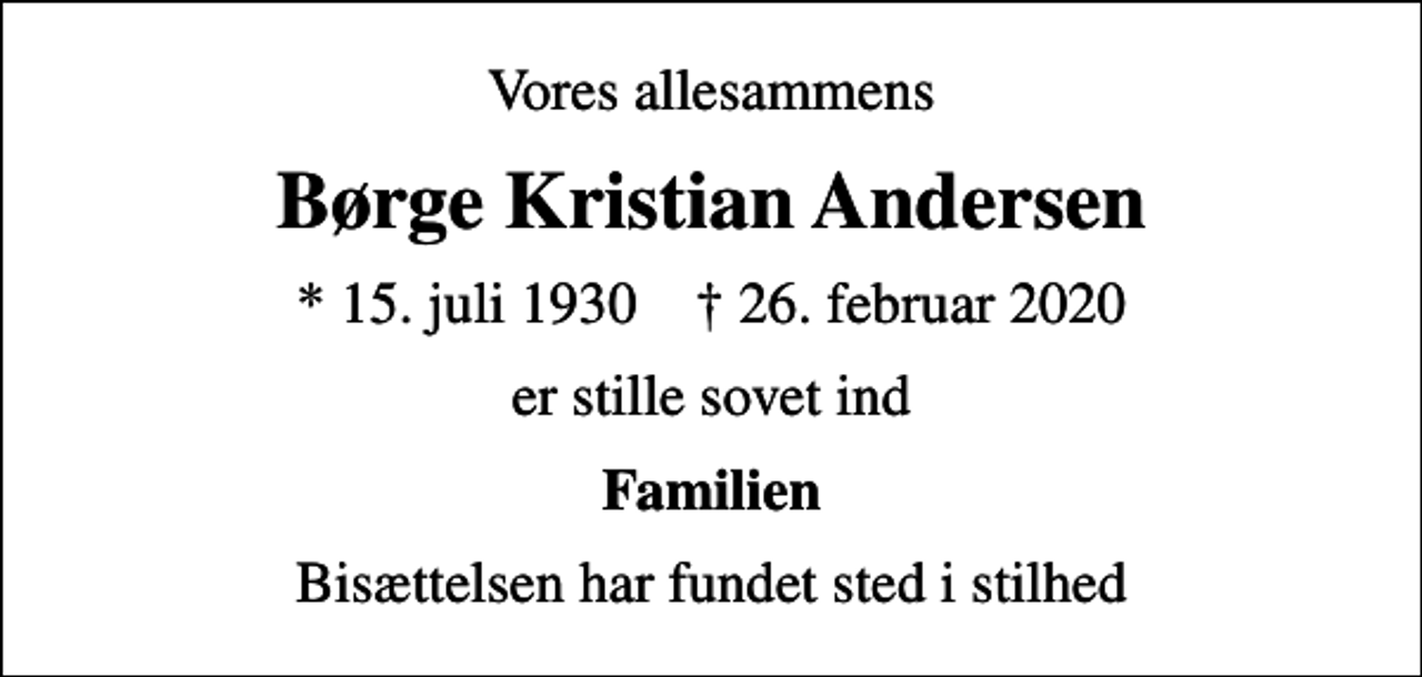 <p>Vores allesammens<br />Børge Kristian Andersen<br />* 15. juli 1930 ✝ 26. februar 2020<br />er stille sovet ind<br />Familien<br />Bisættelsen har fundet sted i stilhed</p>