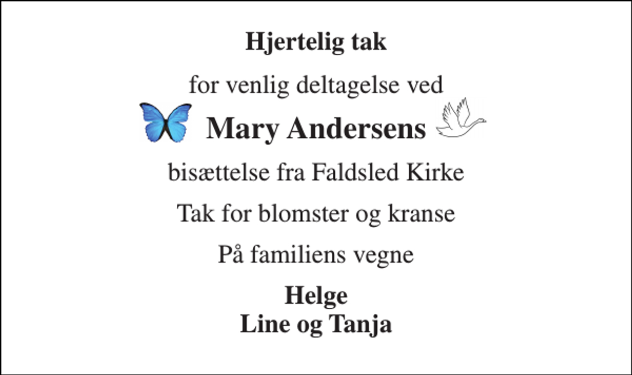 <p>Hjertelig tak<br />for venlig deltagelse ved<br />Mary Andersens<br />bisættelse fra Faldsled Kirke<br />Tak for blomster og kranse<br />På familiens vegne<br />Helge Line og Tanja</p>