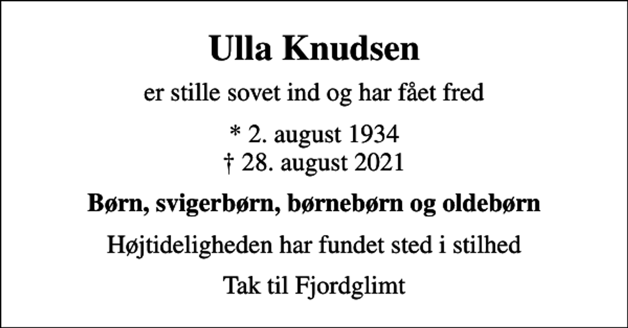 <p>Ulla Knudsen<br />er stille sovet ind og har fået fred<br />* 2. august 1934<br />✝ 28. august 2021<br />Børn, svigerbørn, børnebørn og oldebørn<br />Højtideligheden har fundet sted i stilhed<br />Tak til Fjordglimt</p>