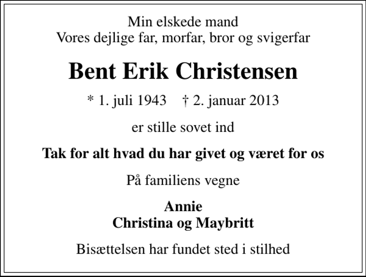 <p>Min elskede mand Vores dejlige far, morfar, bror og svigerfar<br />Bent Erik Christensen<br />* 1. juli 1943 ✝ 2. januar 2013<br />er stille sovet ind<br />Tak for alt hvad du har givet og været for os<br />På familiens vegne<br />Annie Christina og Maybritt<br />Bisættelsen har fundet sted i stilhed</p>