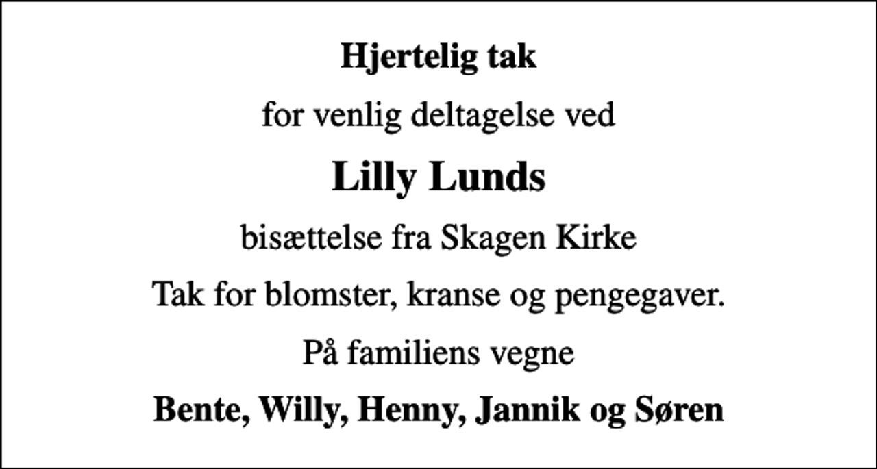 <p>Hjertelig tak<br />for venlig deltagelse ved<br />Lilly Lunds<br />bisættelse fra Skagen Kirke<br />Tak for blomster, kranse og pengegaver.<br />På familiens vegne<br />Bente, Willy, Henny, Jannik og Søren</p>