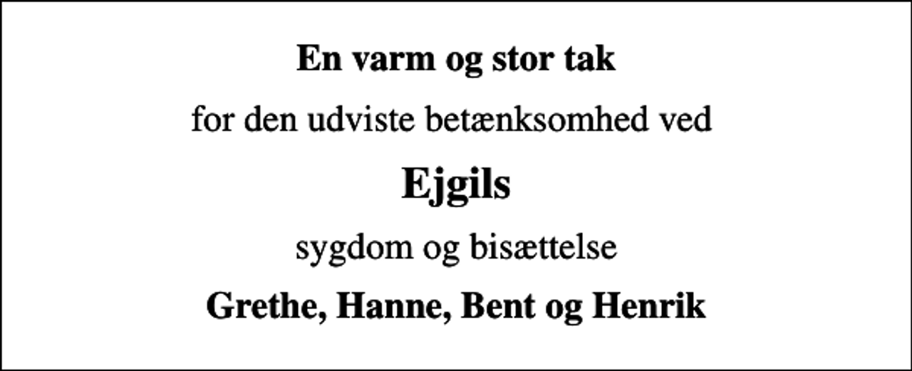 <p>En varm og stor tak<br />for den udviste betænksomhed ved<br />Ejgils<br />sygdom og bisættelse<br />Grethe, Hanne, Bent og Henrik</p>