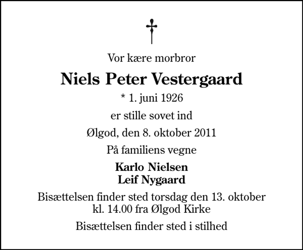 <p>Vor kære morbror<br />Niels Peter Vestergaard<br />* 1. juni 1926<br />er stille sovet ind<br />Ølgod, den 8. oktober 2011<br />På familiens vegne<br />Karlo Nielsen Leif Nygaard<br />Bisættelsen finder sted torsdag den 13. oktober kl. 14.00 fra Ølgod Kirke<br />Bisættelsen finder sted i stilhed</p>