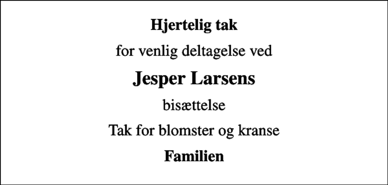 <p>Hjertelig tak<br />for venlig deltagelse ved<br />Jesper Larsens<br />bisættelse<br />Tak for blomster og kranse<br />Familien</p>