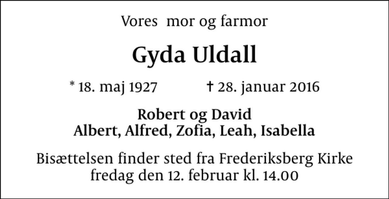 <p>Vores mor og farmor<br />Gyda Uldall<br />* 18. maj 1927 ✝ 28. januar 2016<br />Robert og David Albert, Alfred, Zofia, Leah, Isabella<br />Bisættelsen finder sted fra Frederiksberg Kirke fredag den 12. februar kl. 14.00</p>