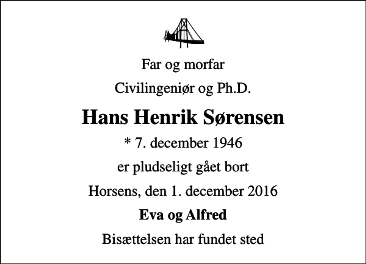 <p>Far og morfar<br />Civilingeniør og Ph.D.<br />Hans Henrik Sørensen<br />* 7. december 1946<br />er pludseligt gået bort<br />Horsens, den 1. december 2016<br />Eva og Alfred<br />Bisættelsen har fundet sted</p>