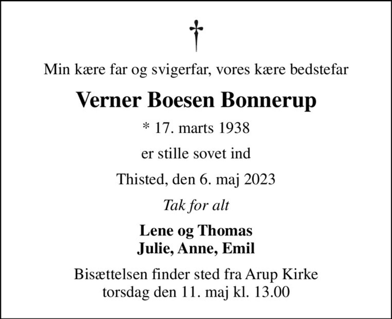 Min kære far og svigerfar, vores kære bedstefar
Verner Boesen Bonnerup
* 17. marts 1938
er stille sovet ind
Thisted, den 6. maj 2023
Tak for alt
Lene og Thomas Julie, Anne, Emil
Bisættelsen finder sted fra Arup Kirke  torsdag den 11. maj kl. 13.00