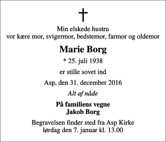 <p>Min elskede hustru vor kære mor, svigermor, bedstemor, farmor og oldemor<br />Marie Borg<br />* 25. juli 1938<br />er stille sovet ind<br />Asp, den 31. december 2016<br />Alt af nåde<br />På familiens vegne Jakob Borg<br />Begravelsen finder sted fra Asp Kirke lørdag den 7. januar kl. 13.00</p>