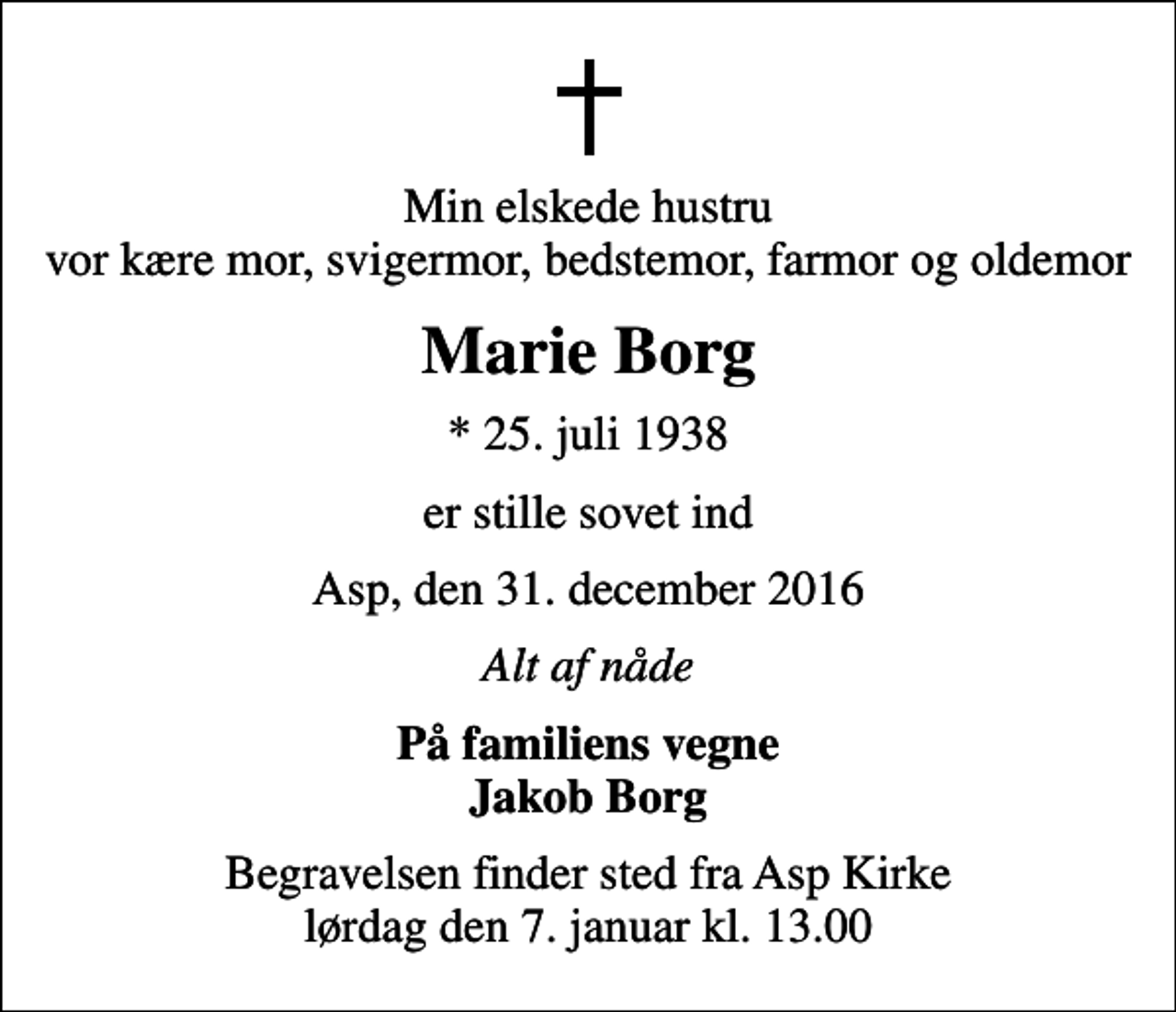 <p>Min elskede hustru vor kære mor, svigermor, bedstemor, farmor og oldemor<br />Marie Borg<br />* 25. juli 1938<br />er stille sovet ind<br />Asp, den 31. december 2016<br />Alt af nåde<br />På familiens vegne Jakob Borg<br />Begravelsen finder sted fra Asp Kirke lørdag den 7. januar kl. 13.00</p>