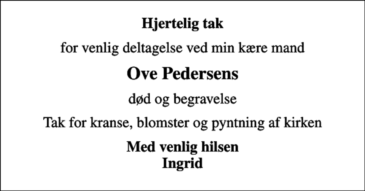 <p>Hjertelig tak<br />for venlig deltagelse ved min kære mand<br />Ove Pedersens<br />død og begravelse<br />Tak for kranse, blomster og pyntning af kirken<br />Med venlig hilsen Ingrid</p>