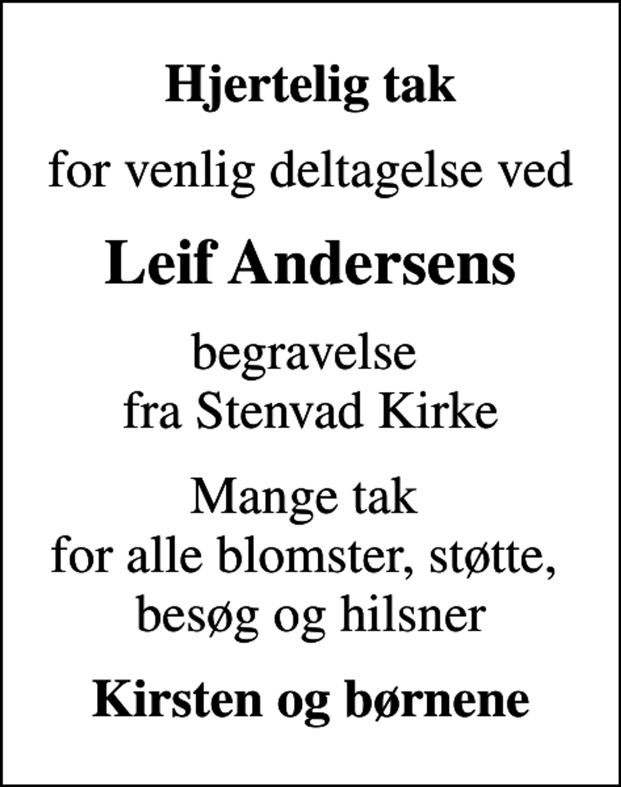 <p>Hjertelig tak<br />for venlig deltagelse ved<br />Leif Andersens<br />begravelse fra Stenvad Kirke<br />Mange tak for alle blomster, støtte, besøg og hilsner<br />Kirsten og børnene</p>