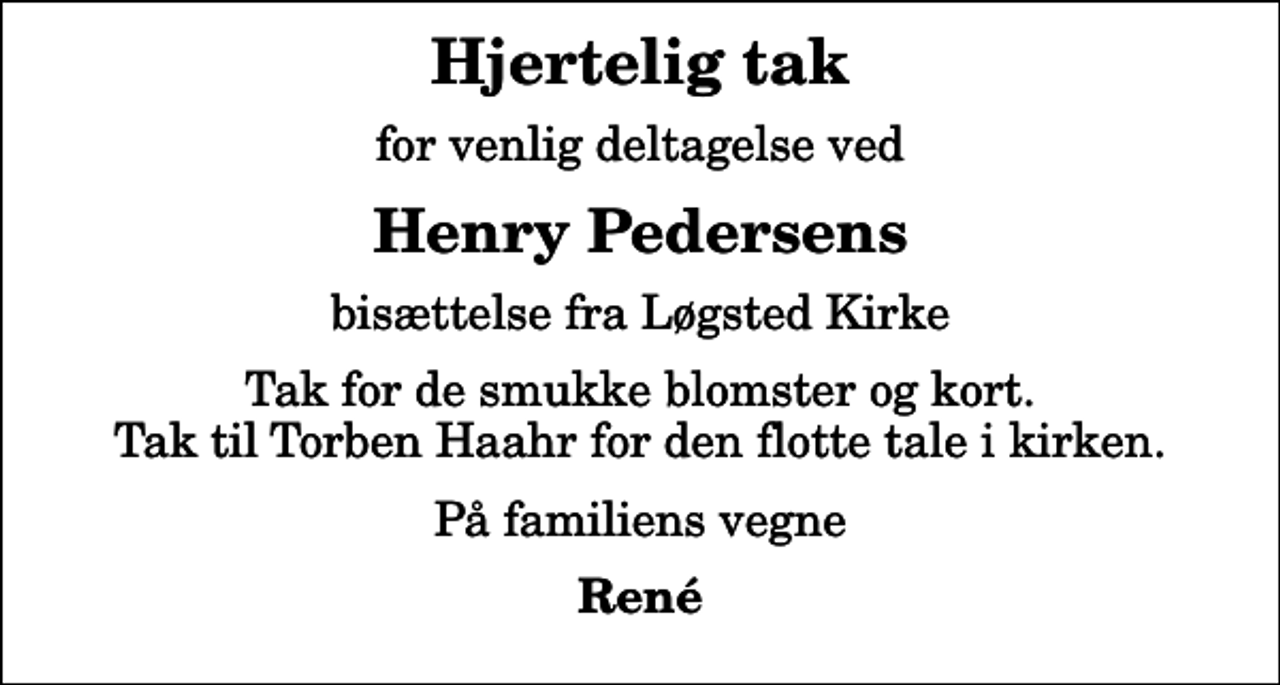 <p>Hjertelig tak<br />for venlig deltagelse ved<br />Henry Pedersens<br />bisættelse fra Løgsted Kirke<br />Tak for de smukke blomster og kort. Tak til Torben Haahr for den flotte tale i kirken.<br />På familiens vegne<br />René</p>