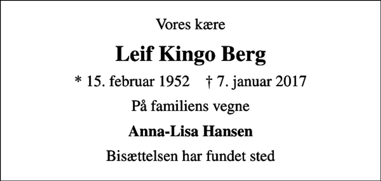 <p>Vores kære<br />Leif Kingo Berg<br />* 15. februar 1952 ✝ 7. januar 2017<br />På familiens vegne<br />Anna-Lisa Hansen<br />Bisættelsen har fundet sted</p>