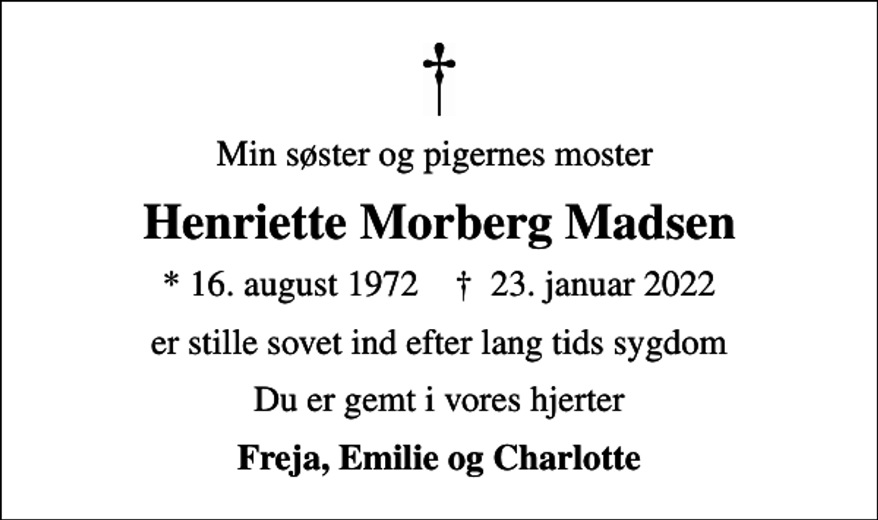 <p>Min søster og pigernes moster<br />Henriette Morberg Madsen<br />* 16. august 1972 ✝ 23. januar 2022<br />er stille sovet ind efter lang tids sygdom<br />Du er gemt i vores hjerter<br />Freja, Emilie og Charlotte</p>
