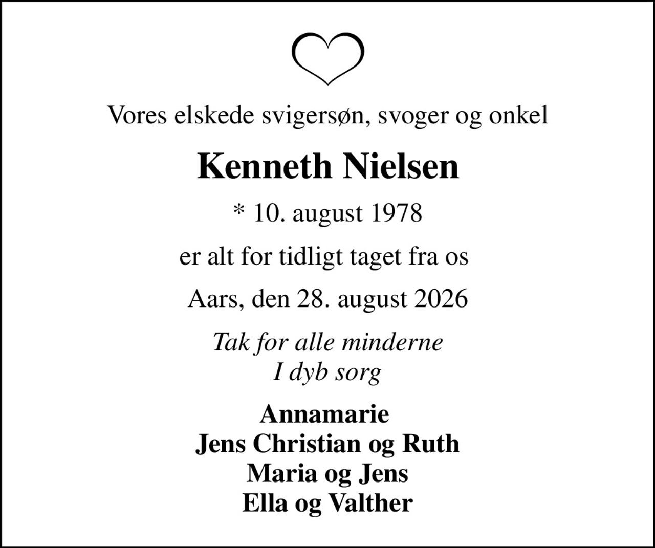 Vores elskede svigersøn, svoger og onkel
Kenneth Nielsen
* 10. august 1978
er alt for tidligt taget fra os 
Aars, den 28. august 2026
Tak for alle minderne I dyb sorg
Annamarie  Jens Christian og Ruth Maria og Jens Ella og Valther