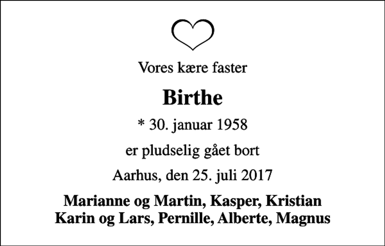 <p>Vores kære faster<br />Birthe<br />* 30. januar 1958<br />er pludselig gået bort<br />Aarhus, den 25. juli 2017<br />Marianne og Martin, Kasper, Kristian Karin og Lars, Pernille, Alberte, Magnus</p>