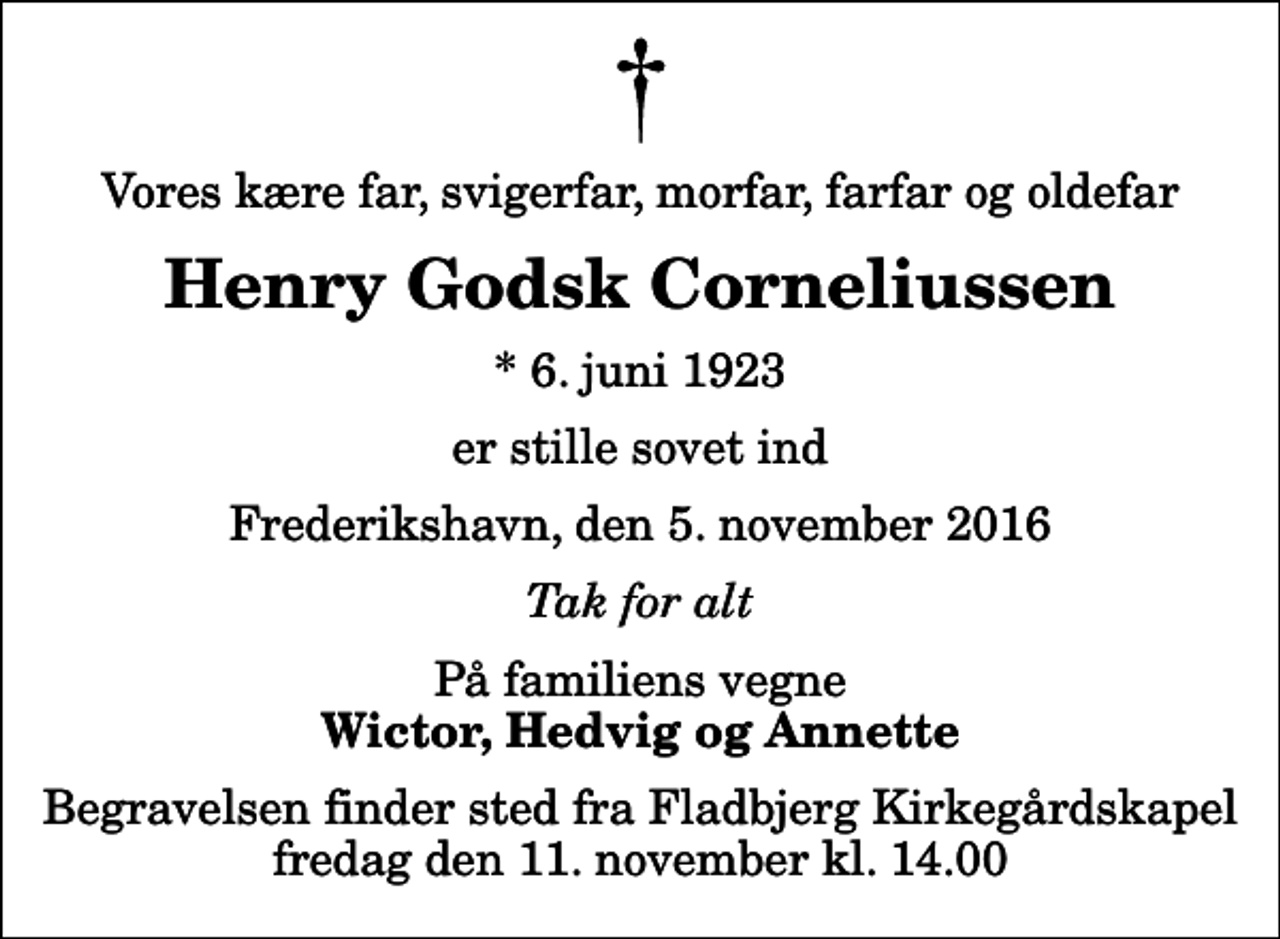 <p>Vores kære far, svigerfar, morfar, farfar og oldefar<br />Henry Godsk Corneliussen<br />* 6. juni 1923<br />er stille sovet ind<br />Frederikshavn, den 5. november 2016<br />Tak for alt<br />På familiens vegne<br />Wictor, Hedvig og Annette<br />Begravelsen finder sted fra Fladbjerg Kirkegårdskapel fredag den 11. november kl. 14.00</p>