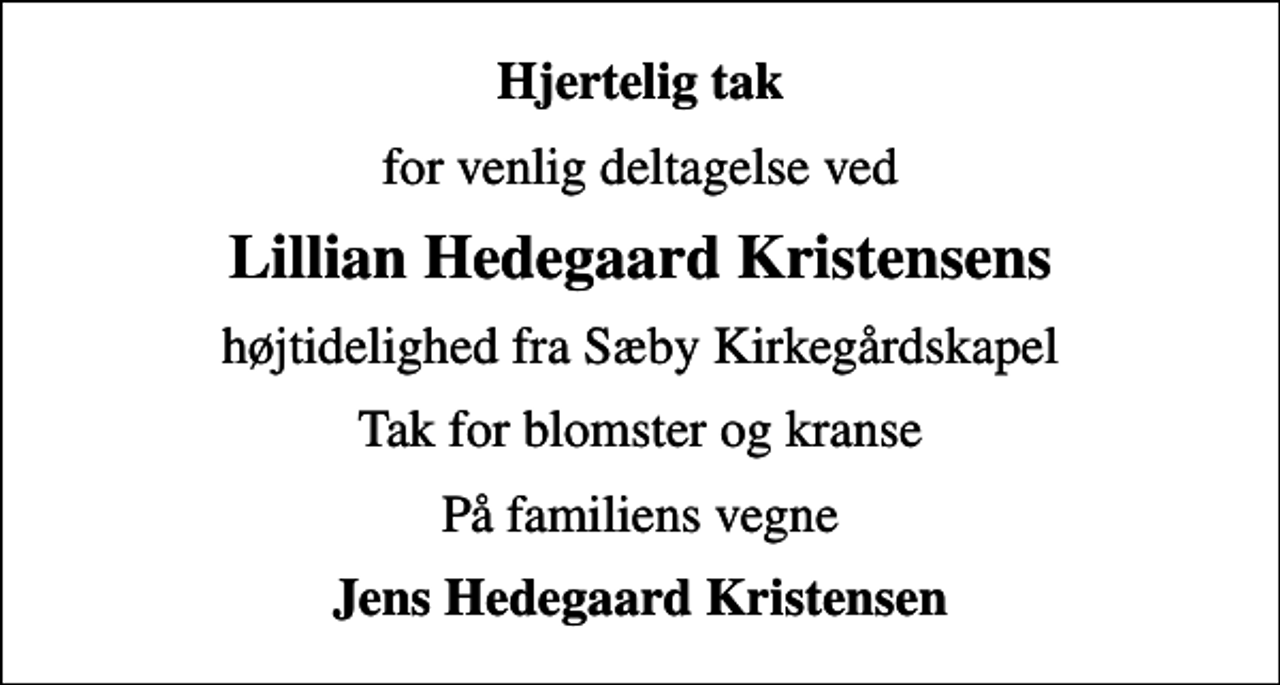 <p>Hjertelig tak<br />for venlig deltagelse ved<br />Lillian Hedegaard Kristensens<br />højtidelighed fra Sæby Kirkegårdskapel<br />Tak for blomster og kranse<br />På familiens vegne<br />Jens Hedegaard Kristensen</p>