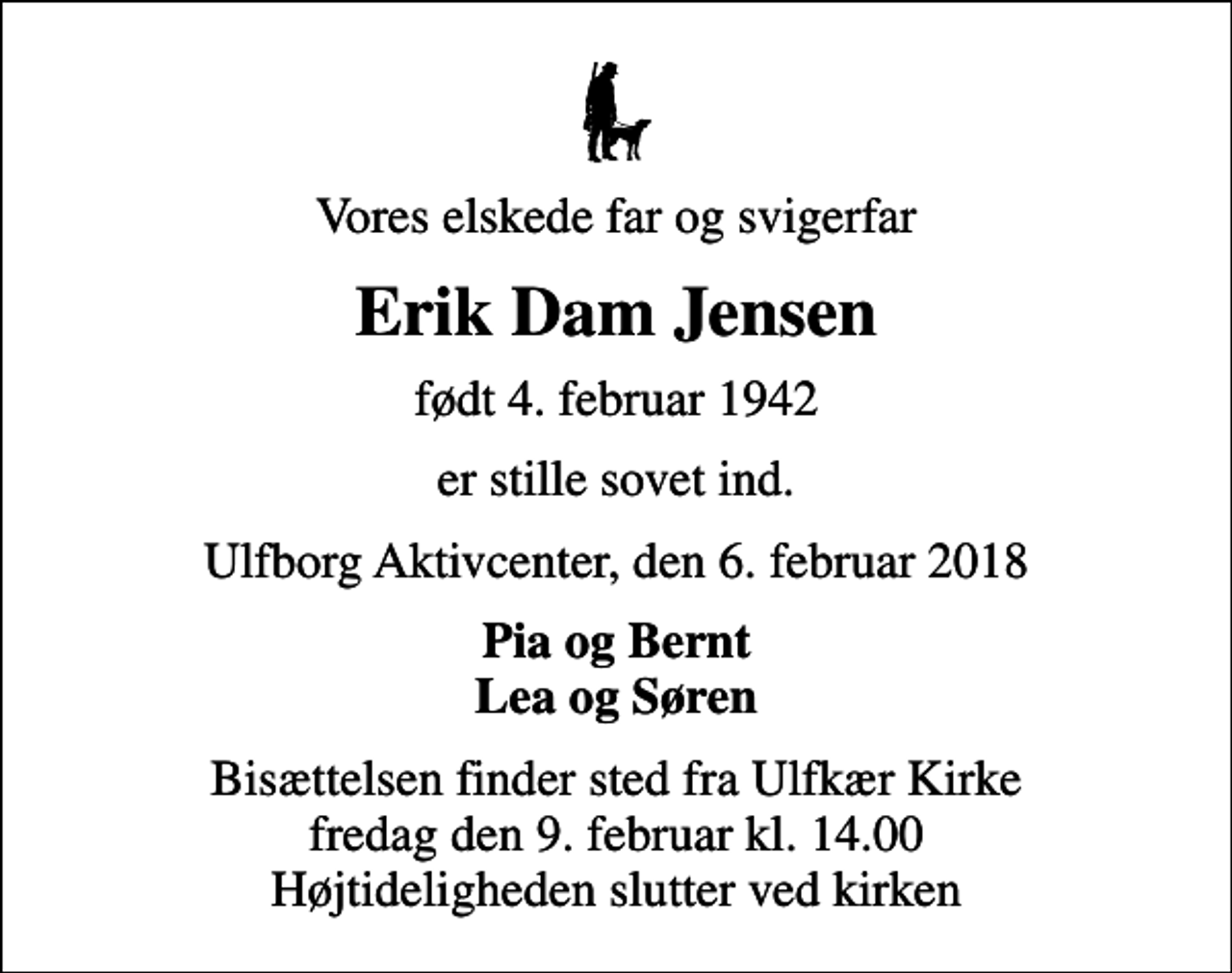 <p>Vores elskede far og svigerfar<br />Erik Dam Jensen<br />født 4. februar 1942<br />er stille sovet ind.<br />Ulfborg Aktivcenter, den 6. februar 2018<br />Pia og Bernt Lea og Søren<br />Bisættelsen finder sted fra Ulfkær Kirke fredag den 9. februar kl. 14.00 Højtideligheden slutter ved kirken</p>