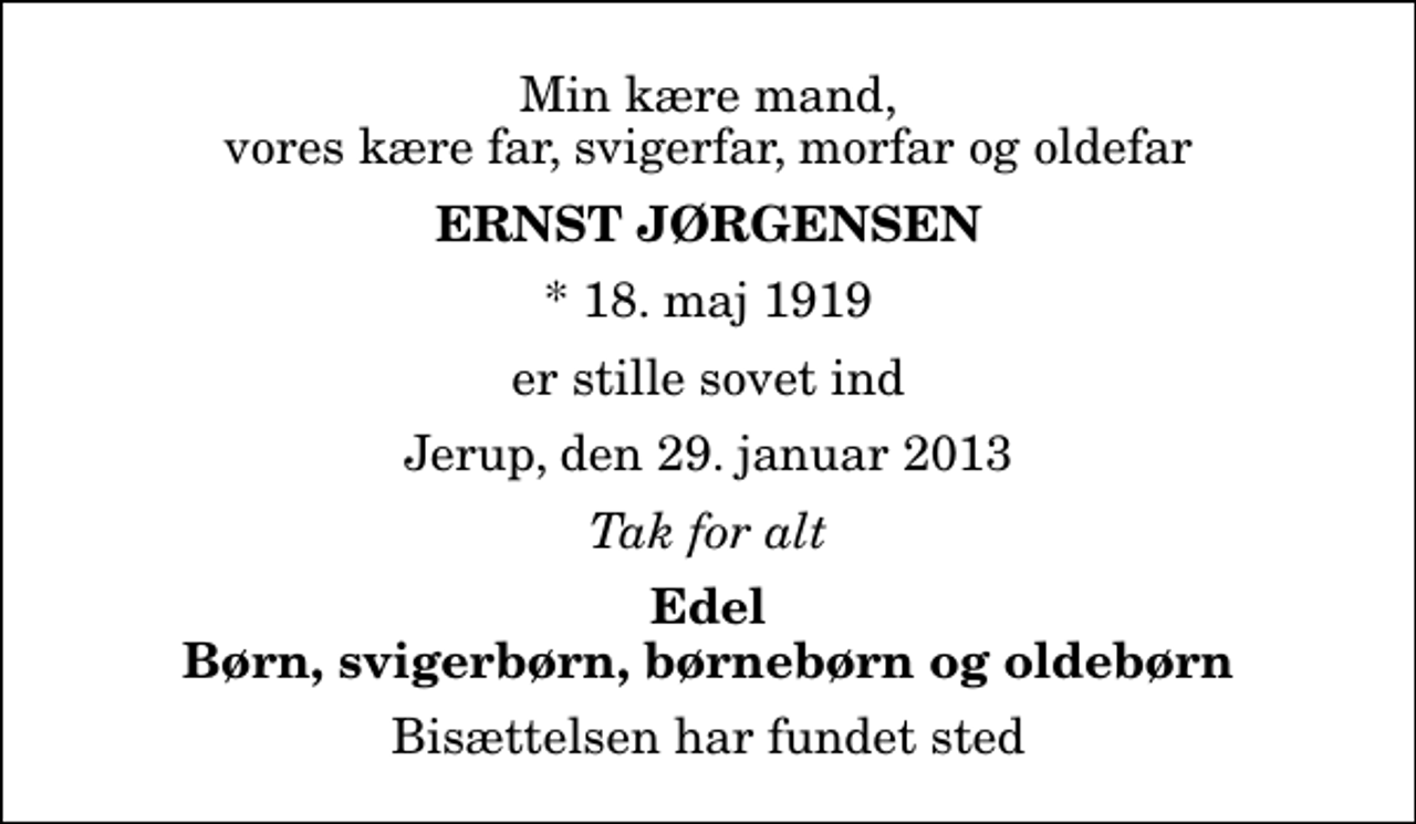 <p>Min kære mand, vores kære far, svigerfar, morfar og oldefar<br />Ernst Jørgensen<br />* 18. maj 1919<br />er stille sovet ind<br />Jerup, den 29. januar 2013<br />Tak for alt<br />Edel Børn, svigerbørn, børnebørn og oldebørn<br />Bisættelsen har fundet sted</p>