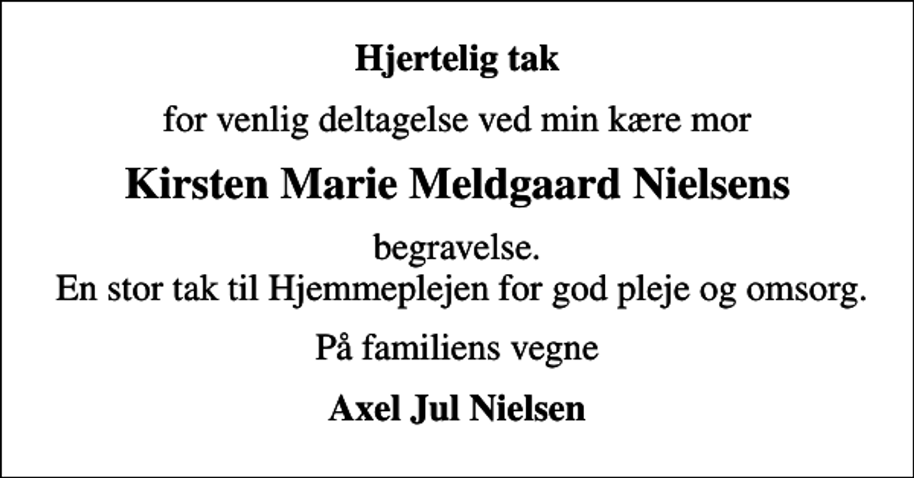 <p>Hjertelig tak<br />for venlig deltagelse ved min kære mor<br />Kirsten Marie Meldgaard Nielsens<br />begravelse. En stor tak til Hjemmeplejen for god pleje og omsorg.<br />På familiens vegne<br />Axel Jul Nielsen</p>