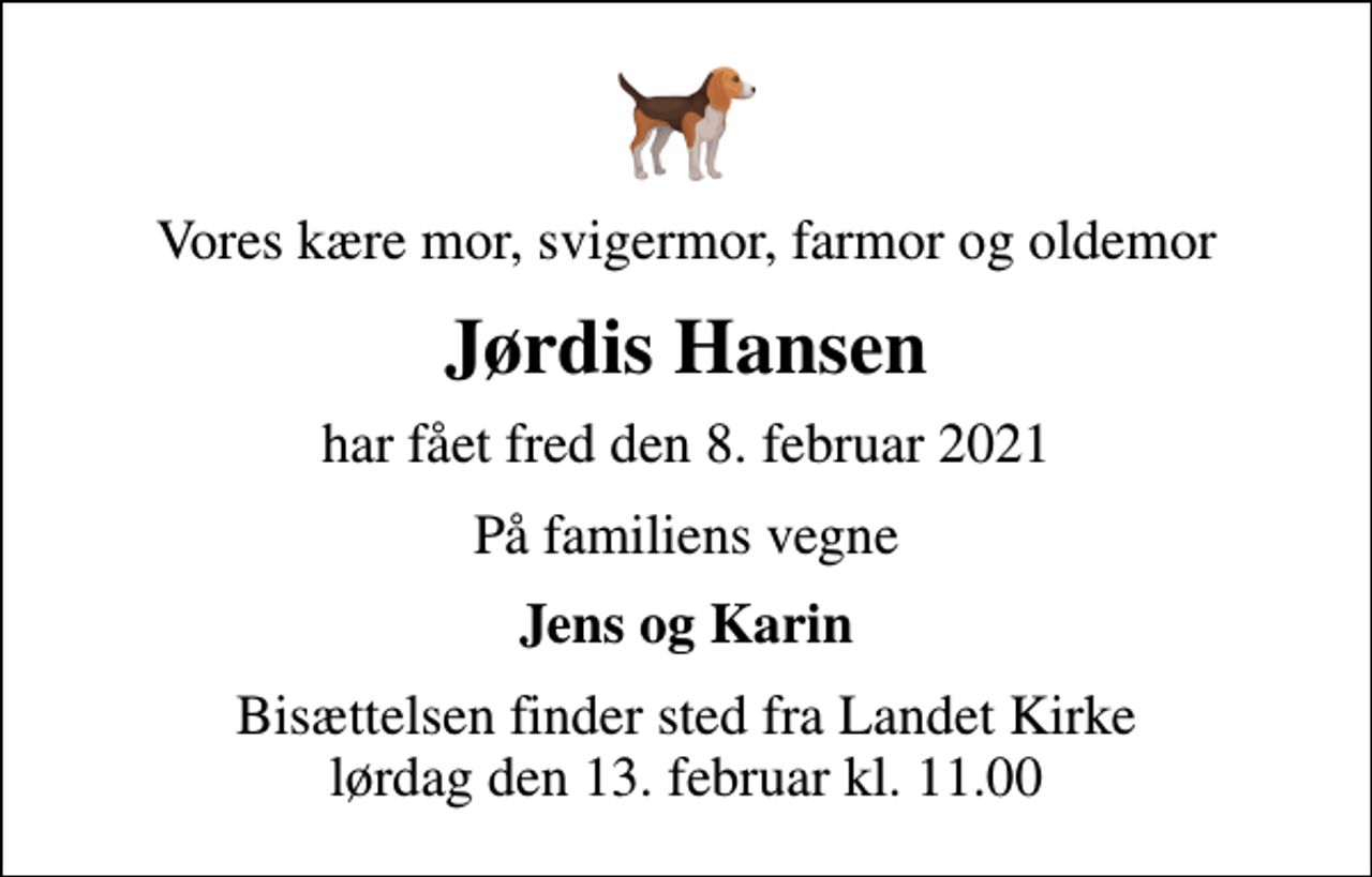 <p>Vores kære mor, svigermor, farmor og oldemor<br />Jørdis Hansen<br />har fået fred den 8. februar 2021<br />På familiens vegne<br />Jens og Karin<br />Bisættelsen finder sted fra Landet Kirke lørdag den 13. februar kl. 11.00</p>