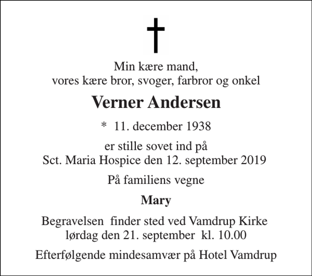 <p>Min kære mand, vores kære bror, svoger, farbror og onkel<br />Verner Andersen<br />*​ 11. december 1938<br />er stille sovet ind på Sct. Maria Hospice den 12. september 2019<br />På familiens vegne<br />Mary<br />Begravelsen​ finder sted ved Vamdrup Kirke​ lørdag den 21. september​ kl. 10.00<br />Efterfølgende mindesamvær på Hotel Vamdrup</p>