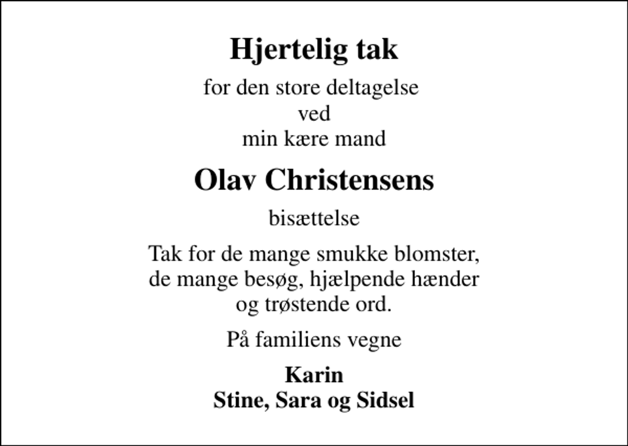 <p>Hjertelig tak<br />for den store deltagelse ved min kære mand<br />Olav Christensens<br />bisættelse<br />Tak for de mange smukke blomster, de mange besøg, hjælpende hænder og trøstende ord.<br />På familiens vegne<br />Karin Stine, Sara og Sidsel</p>