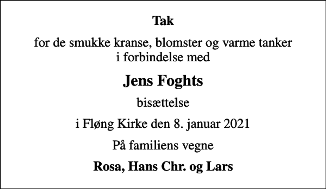 <p>Tak<br />for de smukke kranse, blomster og varme tanker i forbindelse med<br />Jens Foghts<br />bisættelse<br />i Fløng Kirke den 8. januar 2021<br />På familiens vegne<br />Rosa, Hans Chr. og Lars</p>