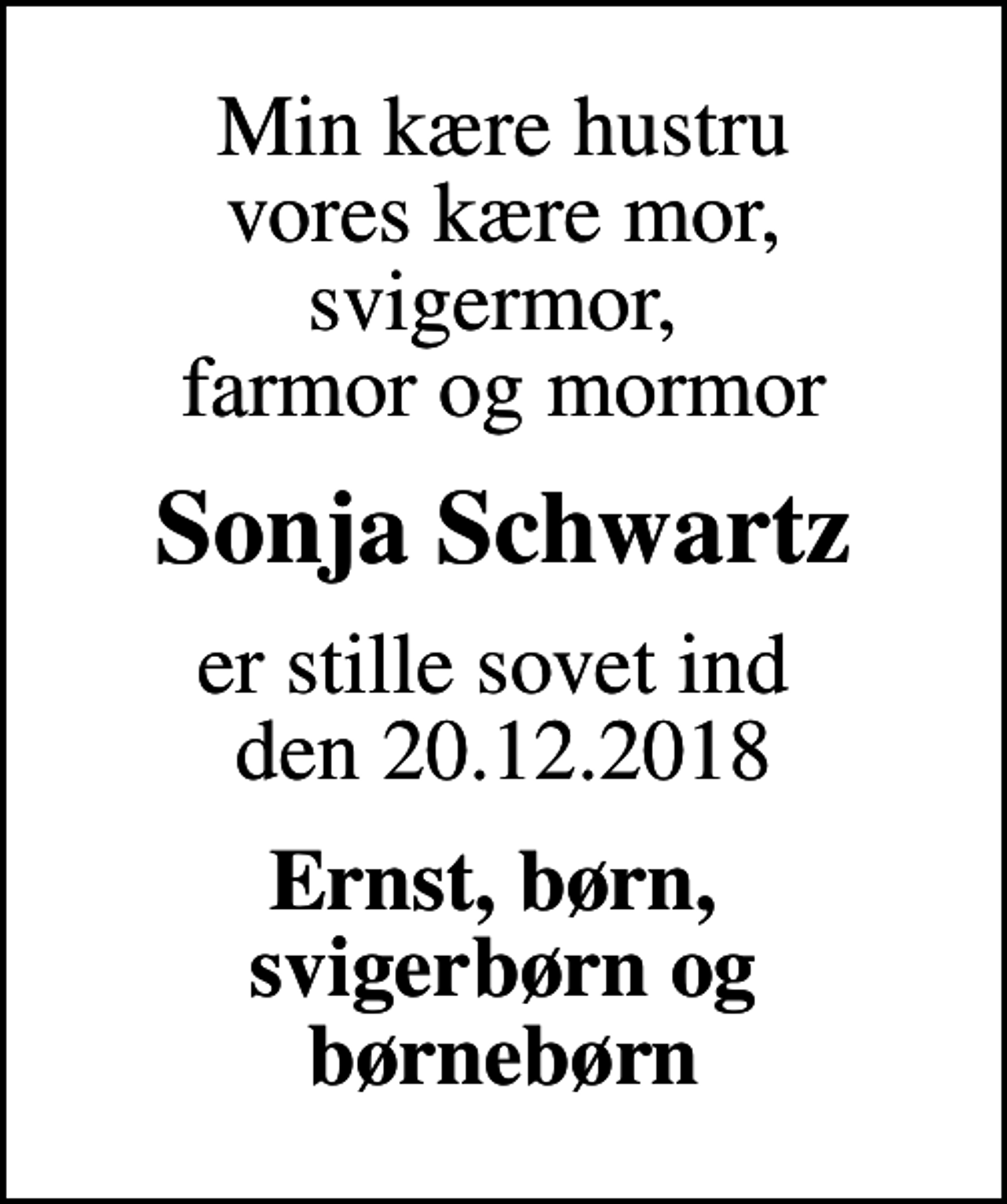 <p>Min kære hustru vores kære mor, svigermor, farmor og mormor<br />Sonja Schwartz<br />er stille sovet ind den 20.12.2018<br />Ernst, børn, svigerbørn og børnebørn</p>