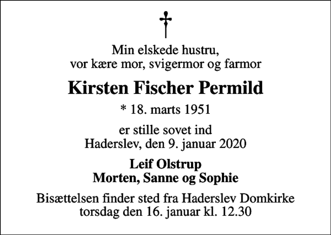 <p>Min elskede hustru, vor kære mor, svigermor og farmor<br />Kirsten Fischer Permild<br />* 18. marts 1951<br />er stille sovet ind Haderslev, den 9. januar 2020<br />Leif Olstrup Morten, Sanne og Sophie<br />Bisættelsen finder sted fra Haderslev Domkirke torsdag den 16. januar kl. 12.30</p>