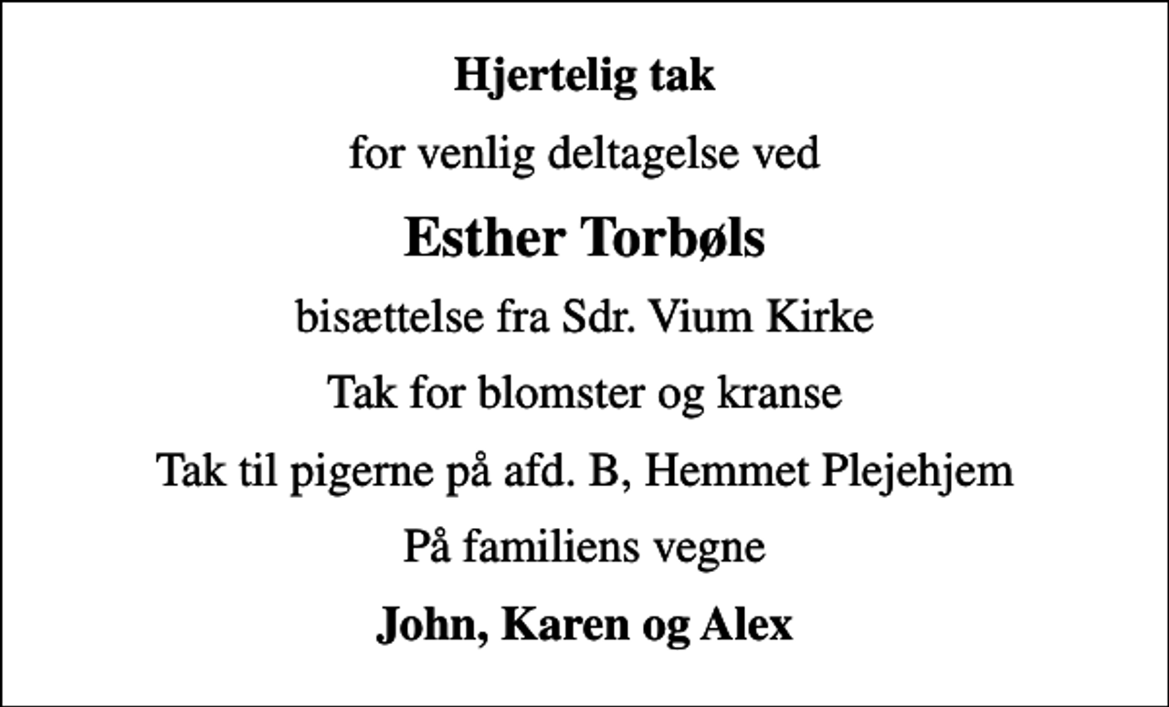 <p>Hjertelig tak<br />for venlig deltagelse ved<br />Esther Torbøls<br />bisættelse fra Sdr. Vium Kirke<br />Tak for blomster og kranse<br />Tak til pigerne på afd. B, Hemmet Plejehjem<br />På familiens vegne<br />John, Karen og Alex</p>